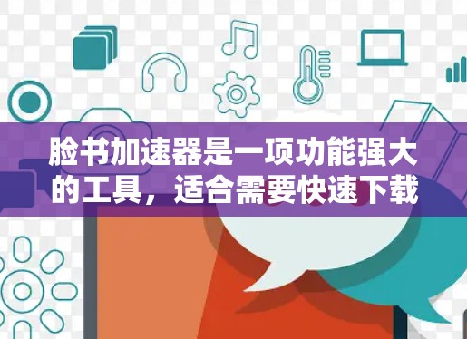 脸书加速器是一项功能强大的工具，适合需要快速下载多文件或网页的用户。以下是对它的总结和建议