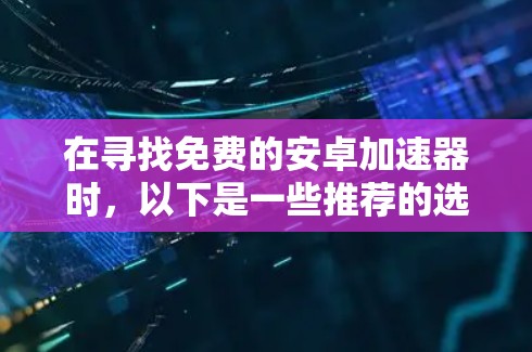 在寻找免费的安卓加速器时，以下是一些推荐的选择，它们涵盖了不同的功能和使用限制，以满足不同需求