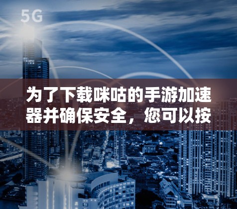 为了下载咪咕的手游加速器并确保安全，您可以按照以下步骤操作