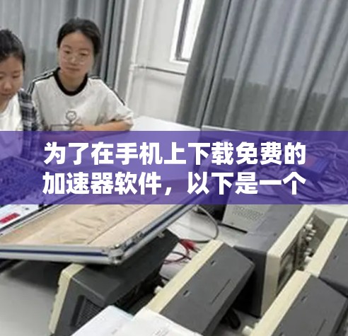 为了在手机上下载免费的加速器软件，以下是一个清晰的步骤指南