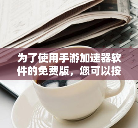 为了使用手游加速器软件的免费版，您可以按照以下步骤操作