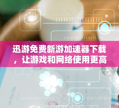 迅游免费新游加速器下载，让游戏和网络使用更高效！