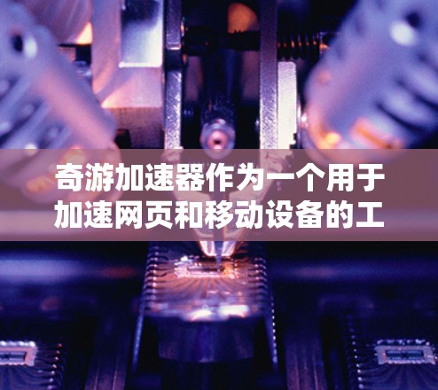 奇游加速器作为一个用于加速网页和移动设备的工具，通常需要付费才能开始使用。以下是关于奇游加速器的详细分析