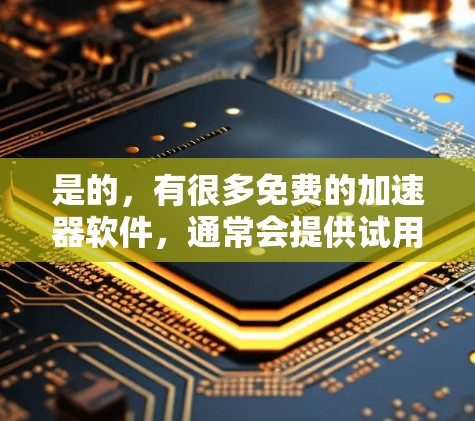 是的，有很多免费的加速器软件，通常会提供试用期的选项，但需要注意的是，这些软件可能会有后续的付费限制或限制。以下是一些通常会被推荐的免费加速器