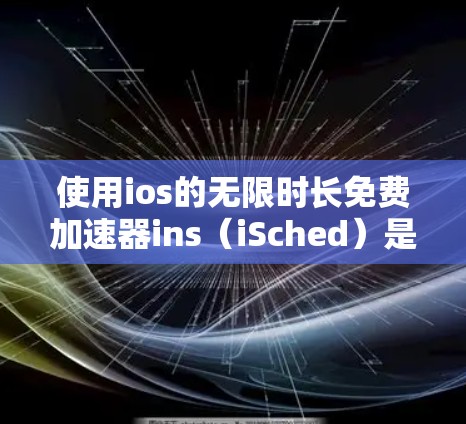 使用ios的无限时长免费加速器ins（iSched）是一个高效且实用的工具，适合在应用快速启动或频繁使用时使用。以下是详细的使用指南