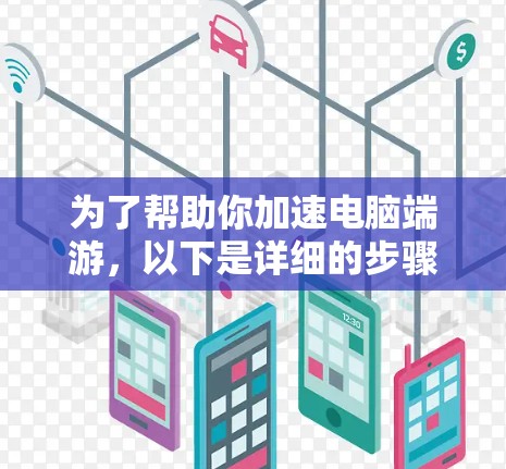 为了帮助你加速电脑端游，以下是详细的步骤指南