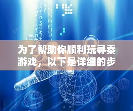 为了帮助你顺利玩寻秦游戏，以下是详细的步骤和建议
