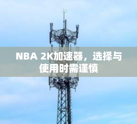 NBA 2K加速器，选择与使用时需谨慎