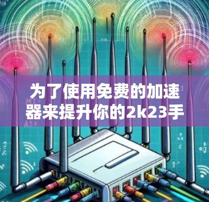 为了使用免费的加速器来提升你的2k23手机性能，以下是一些推荐的选择