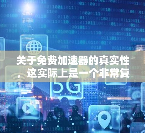 关于免费加速器的真实性，这实际上是一个非常复杂的问题，因为免费加速器可能指的是一种基于免费软件的工具，或者可能是基于付费软件的工具。以下是一些关键点
