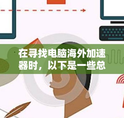 在寻找电脑海外加速器时，以下是一些总结和建议
