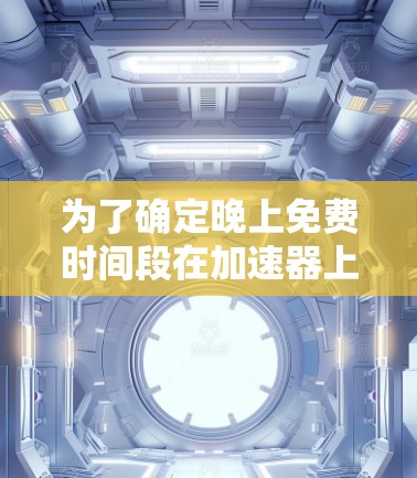 为了确定晚上免费时间段在加速器上的可用性，您可以按照以下步骤操作