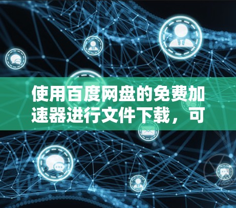 使用百度网盘的免费加速器进行文件下载，可以节省下载时间，但需要注意以下步骤和注意事项