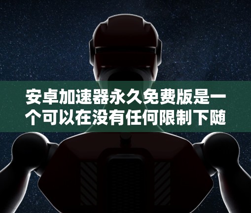 安卓加速器永久免费版是一个可以在没有任何限制下随时使用的安卓应用，通常指的是那些不需要注册或支付费用，能够无限使用加速功能的版本。以下是针对该功能的详细信息