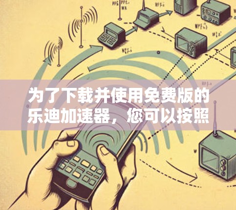 为了下载并使用免费版的乐迪加速器，您可以按照以下步骤操作