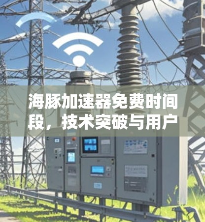 海豚加速器免费时间段，技术突破与用户需求的深度探索
