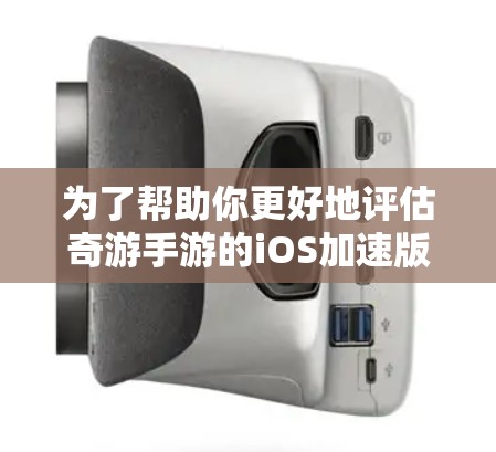 为了帮助你更好地评估奇游手游的iOS加速版，以下是一些关键建议和步骤