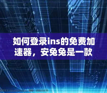 如何登录ins的免费加速器，安兔兔是一款专业的加速器工具，可以帮助用户更高效地下载应用。以下是一些简单易懂的教程，帮助你轻松登录ins的安兔兔工具