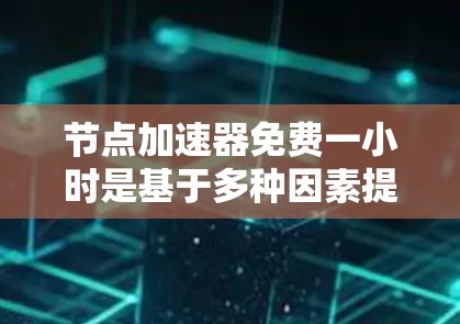 节点加速器免费一小时是基于多种因素提供的一项优惠或功能