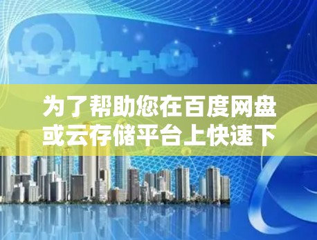 为了帮助您在百度网盘或云存储平台上快速下载免费资源，以下是一些步骤和建议