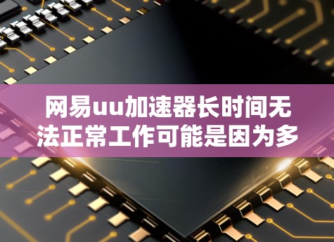 网易uu加速器长时间无法正常工作可能是因为多种原因导致的。以下是逐步排查和解决问题的步骤