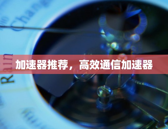 加速器推荐，高效通信加速器