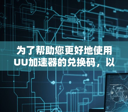 为了帮助您更好地使用UU加速器的兑换码，以下是详细的步骤和注意事项