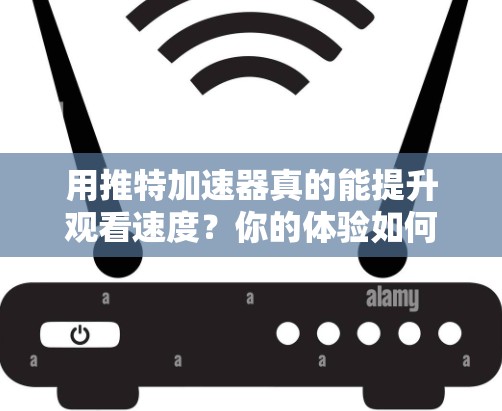 用推特加速器真的能提升观看速度？你的体验如何？