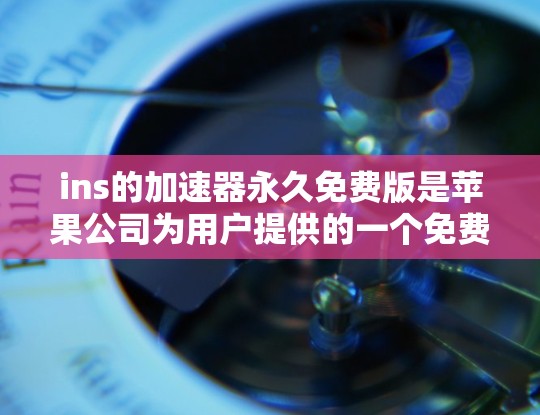 ins的加速器永久免费版是苹果公司为用户提供的一个免费加速工具，旨在帮助用户更快地下载或上传文件。以下是关于该工具的详细介绍