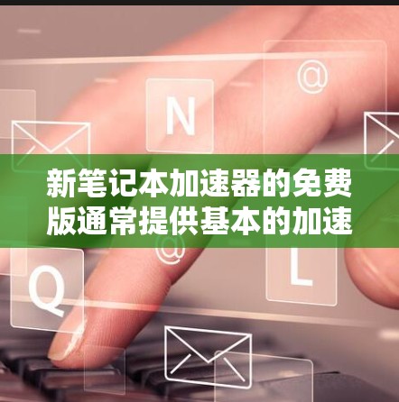 新笔记本加速器的免费版通常提供基本的加速功能，如自动加载驱动器、优化显卡设置等，但无法满足所有高级需求。以下是关于免费版笔记本加速器的详细分析