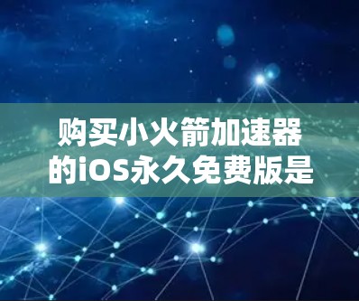 购买小火箭加速器的iOS永久免费版是一个非常适合快速提升手机应用性能的选择。以下是详细的建议和步骤，帮助你做出明智的购买决策