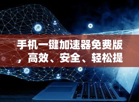 手机一键加速器免费版,高效、安全、轻松提升手机性能 手机一键加速器免费版,高效、安全、轻松提升手机性能