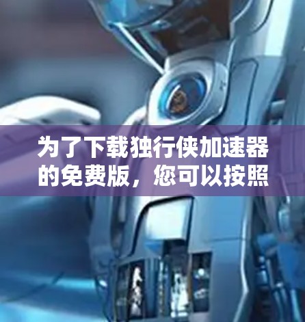 为了下载独行侠加速器的免费版,您可以按照以下步骤进行 为了下载独行侠加速器的免费版,您可以按照以下步骤进行