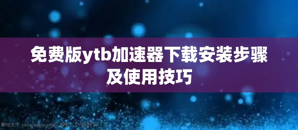 免费版ytb加速器下载安装步骤及使用技巧