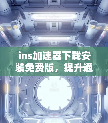 ins加速器下载安装免费版，提升通信性能的高效选择