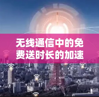 无线通信中的免费送时长的加速器，技术解析与实际应用