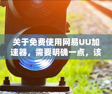 关于免费使用网易UU加速器,需要明确一点,该软件本身是付费服务,没有官方的永久免费途径。 所有声称能免费使用的方法,要么是短期试用,要么存在风险 关于免费使用网易UU加速器,需要明确一点,该软件本身是付费服务,没有官方的永久免费途径。 所有声称能免费使用的方法,要么是短期试用,要么存在风险