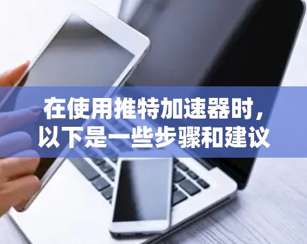在使用推特加速器时，以下是一些步骤和建议