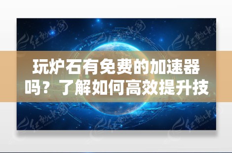 玩炉石有免费的加速器吗？了解如何高效提升技能！