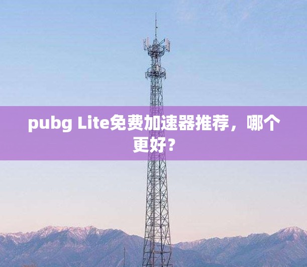 pubg Lite免费加速器推荐，哪个更好？
