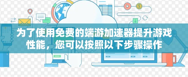 为了使用免费的端游加速器提升游戏性能，您可以按照以下步骤操作