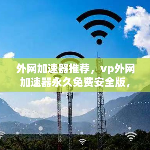 外网加速器推荐，vp外网加速器永久免费安全版，为您带来最佳的网络体验