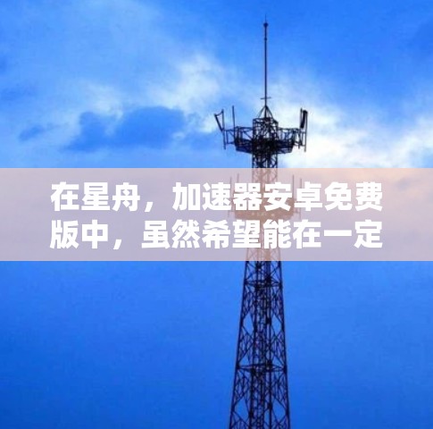 在星舟，加速器安卓免费版中，虽然希望能在一定程度上玩得更好，但可能存在多种限制，这些限制可能来自于游戏本身的设计、资源需求或功能限制。以下是对这些限制的详细分析