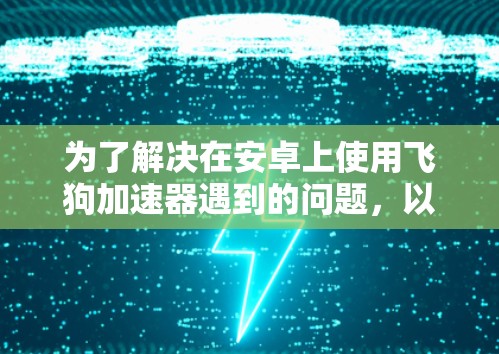 为了解决在安卓上使用飞狗加速器遇到的问题，以下是一步步的解决方案