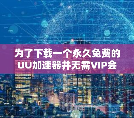 为了下载一个永久免费的UU加速器并无需VIP会员，您可以按照以下步骤进行