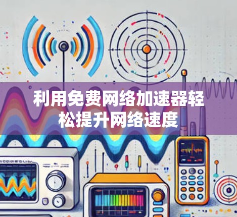 利用免费网络加速器轻松提升网络速度 利用免费网络加速器轻松提升网络速度