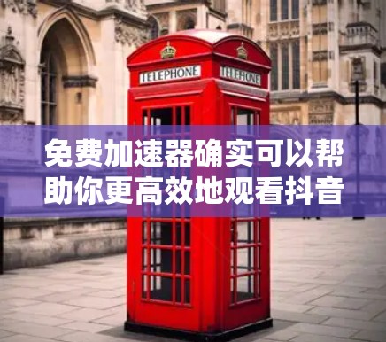 免费加速器确实可以帮助你更高效地观看抖音内容，但需要结合其他方法来最大化其作用。以下是一些关键点