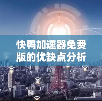 快鸭加速器免费版的优缺点分析
