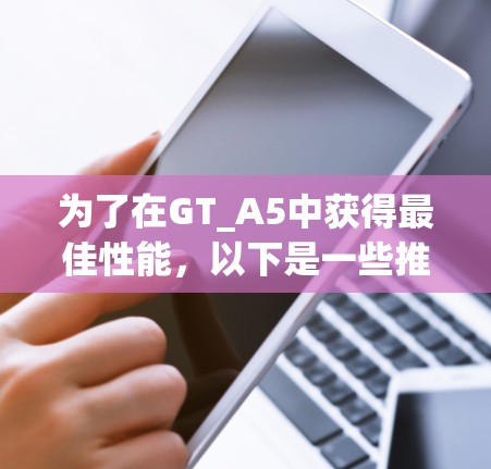 为了在GT_A5中获得最佳性能，以下是一些推荐的免费GT_A5加速器，它们提供良好的加速效果，并且适合个人使用