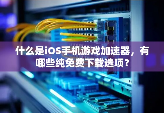 什么是iOS手机游戏加速器，有哪些纯免费下载选项？